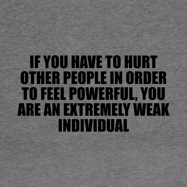 If you have to hurt other people in order to feel powerful, you are an extremely weak individual by D1FF3R3NT